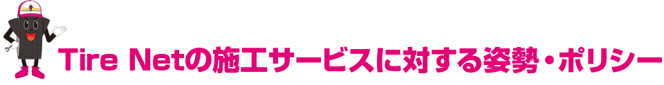 tire netの施工サービスに対する姿勢・ポリシー